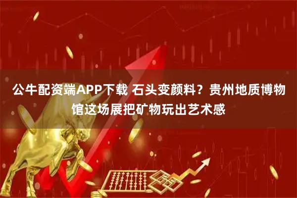 公牛配资端APP下载 石头变颜料？贵州地质博物馆这场展把矿物玩出艺术感