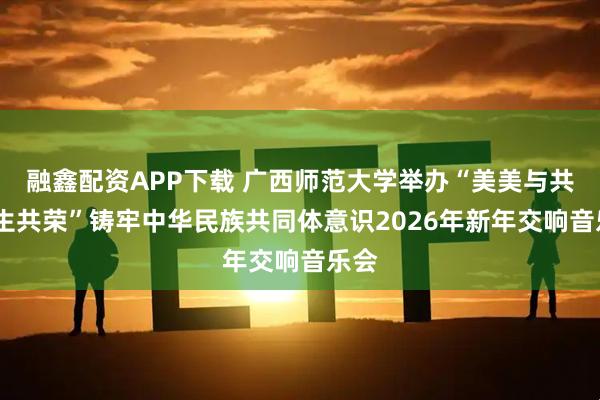 融鑫配资APP下载 广西师范大学举办“美美与共·共生共荣”铸牢中华民族共同体意识2026年新年交响音乐会