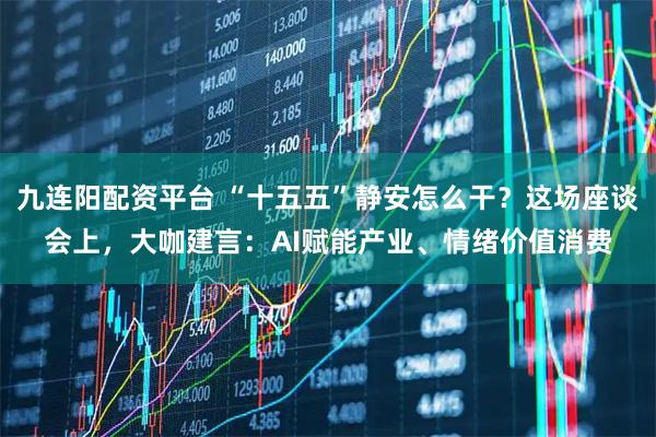 九连阳配资平台 “十五五”静安怎么干？这场座谈会上，大咖建言：AI赋能产业、情绪价值消费