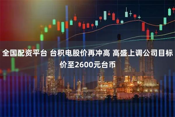 全国配资平台 台积电股价再冲高 高盛上调公司目标价至2600元台币