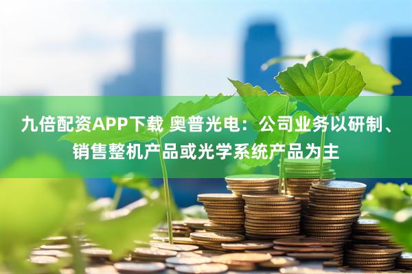 九倍配资APP下载 奥普光电：公司业务以研制、销售整机产品或光学系统产品为主