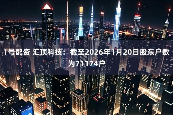 1号配资 汇顶科技：截至2026年1月20日股东户数为71174户