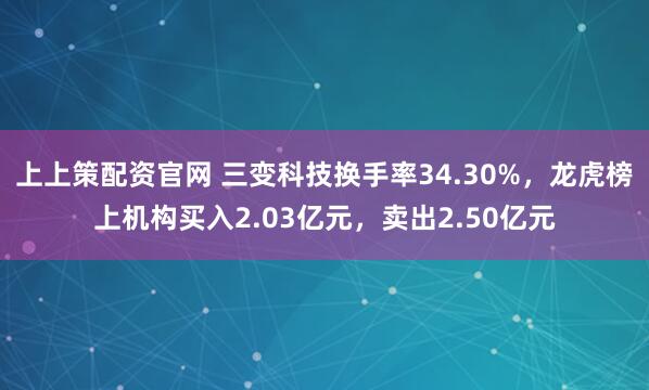 上上策配资官网 三变科技换手率34.30%，龙虎榜上机构买入2.03亿元，卖出2.50亿元