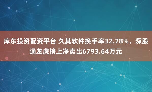 库东投资配资平台 久其软件换手率32.78%，深股通龙虎榜上净卖出6793.64万元