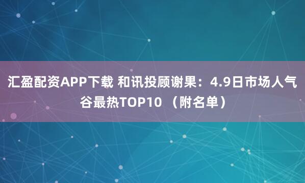 汇盈配资APP下载 和讯投顾谢果：4.9日市场人气谷最热TOP10 （附名单）
