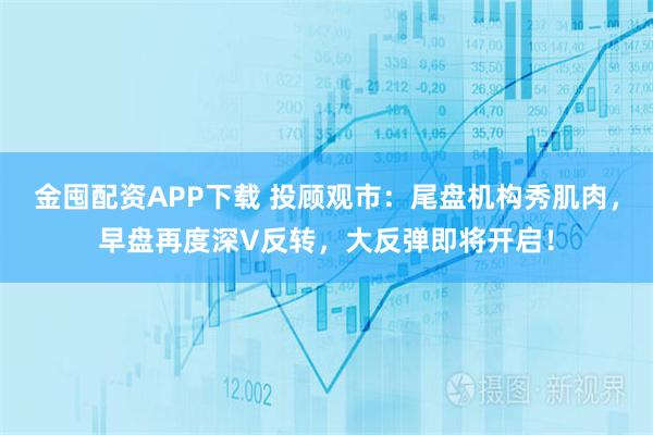 金囤配资APP下载 投顾观市:尾盘机构秀肌肉,早盘再度深V反转,大反弹即将开启!