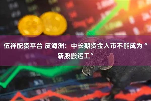 伍祥配资平台 皮海洲：中长期资金入市不能成为“新股搬运工”