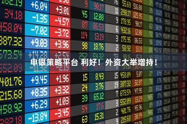 申银策略平台 利好！外资大举增持！