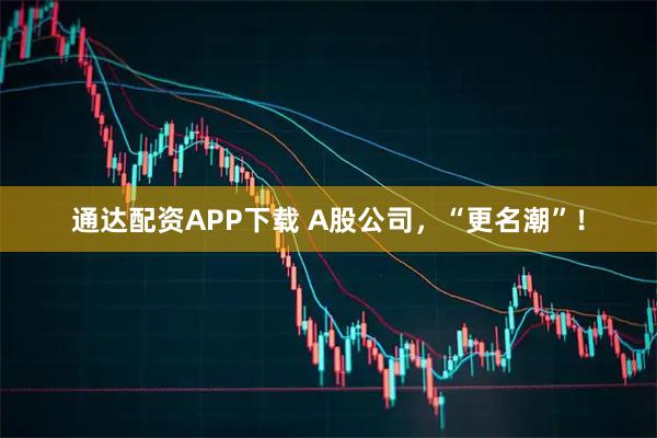 通达配资APP下载 A股公司，“更名潮”！