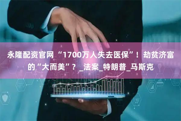 永隆配资官网 “1700万人失去医保”！劫贫济富的“大而美”？_法案_特朗普_马斯克