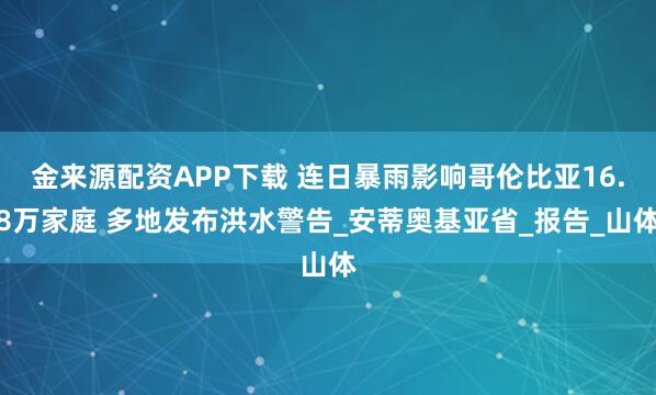 金来源配资APP下载 连日暴雨影响哥伦比亚16.8万家庭 多地发布洪水警告_安蒂奥基亚省_报告_山体