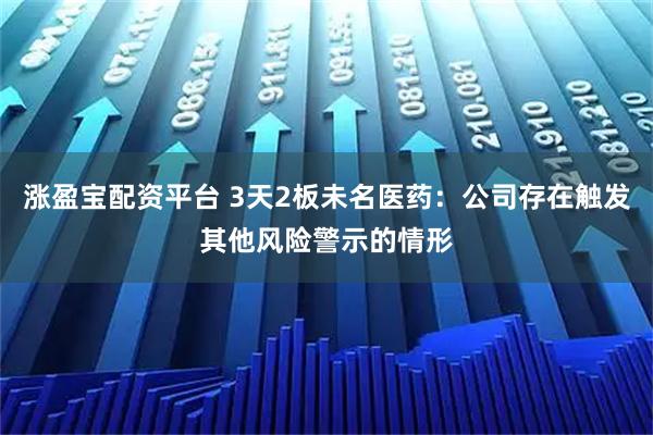 涨盈宝配资平台 3天2板未名医药：公司存在触发其他风险警示的情形