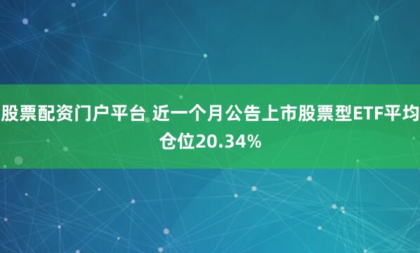 股票配资门户平台 近一个月公告上市股票型ETF平均仓位20.34%