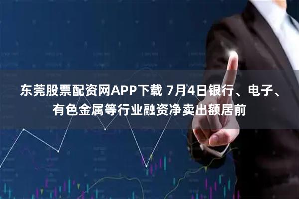 东莞股票配资网APP下载 7月4日银行、电子、有色金属等行业融资净卖出额居前
