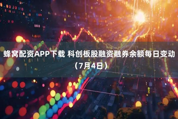 蜂窝配资APP下载 科创板股融资融券余额每日变动（7月4日）