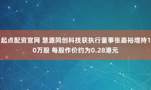 起点配资官网 慧源同创科技获执行董事张嘉裕增持10万股 每股作价约为0.28港元