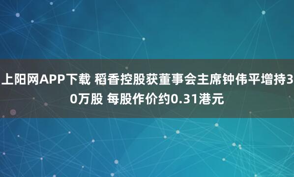 上阳网APP下载 稻香控股获董事会主席钟伟平增持30万股 每股作价约0.31港元