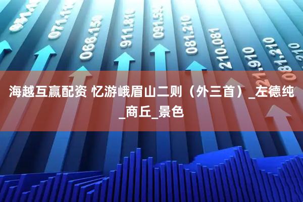 海越互赢配资 忆游峨眉山二则(外三首)_左德纯_商丘_景色