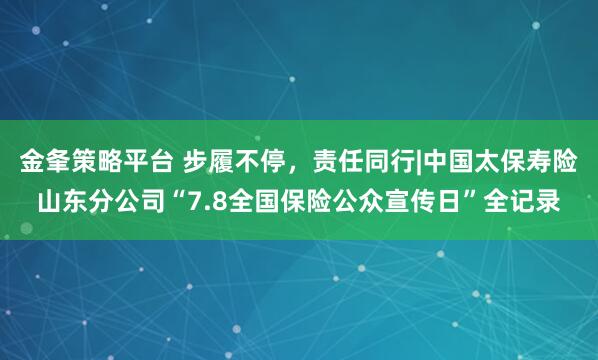 金夆策略平台 步履不停，责任同行|中国太保寿险山东分公司“7.8全国保险公众宣传日”全记录