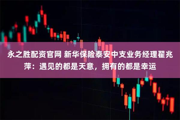 永之胜配资官网 新华保险泰安中支业务经理翟兆萍：遇见的都是天意，拥有的都是幸运