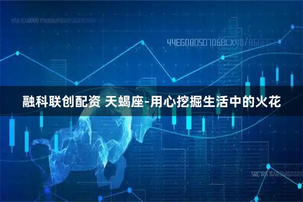 融科联创配资 天蝎座-用心挖掘生活中的火花