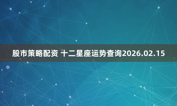 股市策略配资 十二星座运势查询2026.02.15