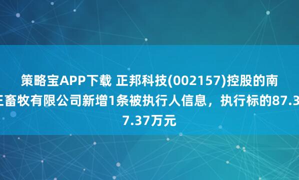 策略宝APP下载 正邦科技(002157)控股的南昌双正畜牧有限公司新增1条被执行人信息，执行标的87.37万元