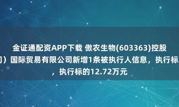 金证通配资APP下载 傲农生物(603363)控股的傲农（厦门）国际贸易有限公司新增1条被执行人信息，执行标的12.72万元