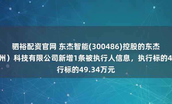 驷裕配资官网 东杰智能(300486)控股的东杰海登（常州）科技有限公司新增1条被执行人信息，执行标的49.34万元