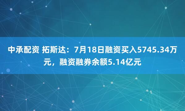 中承配资 拓斯达：7月18日融资买入5745.34万元，融资融券余额5.14亿元