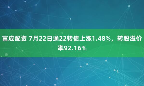 富成配资 7月22日通22转债上涨1.48%，转股溢价率92.16%