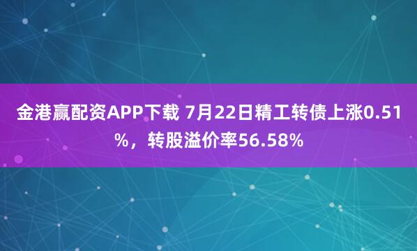 金港赢配资APP下载 7月22日精工转债上涨0.51%，转股溢价率56.58%