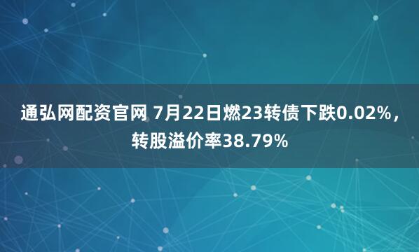 通弘网配资官网 7月22日燃23转债下跌0.02%，转股溢价率38.79%