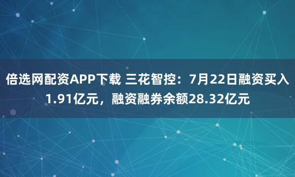 倍选网配资APP下载 三花智控：7月22日融资买入1.91亿元，融资融券余额28.32亿元