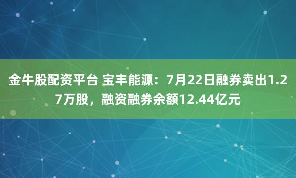 金牛股配资平台 宝丰能源：7月22日融券卖出1.27万股，融资融券余额12.44亿元