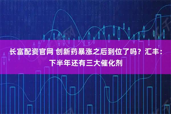 长富配资官网 创新药暴涨之后到位了吗？汇丰：下半年还有三大催化剂
