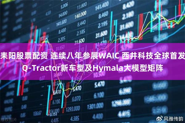耒阳股票配资 连续八年参展WAIC 西井科技全球首发Q-Tractor新车型及Hymala大模型矩阵