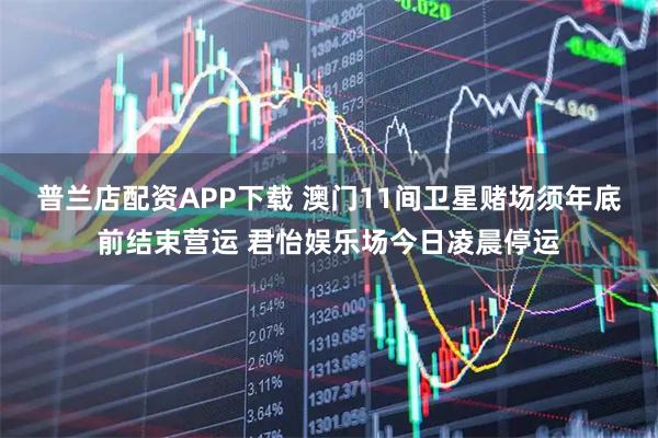 普兰店配资APP下载 澳门11间卫星赌场须年底前结束营运 君怡娱乐场今日凌晨停运