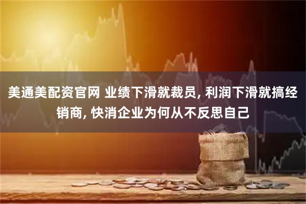 美通美配资官网 业绩下滑就裁员, 利润下滑就搞经销商, 快消企业为何从不反思自己