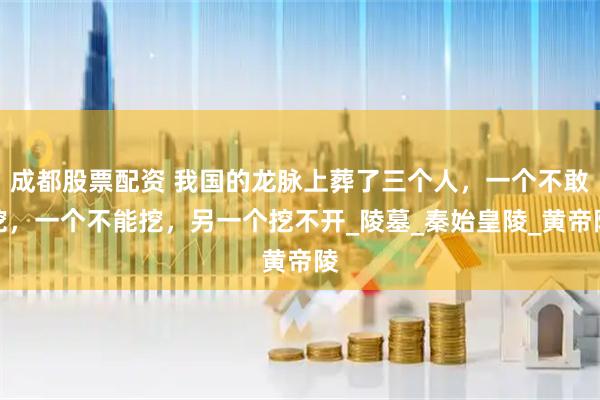 成都股票配资 我国的龙脉上葬了三个人，一个不敢挖，一个不能挖，另一个挖不开_陵墓_秦始皇陵_黄帝陵