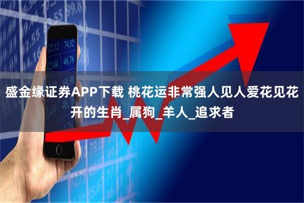 盛金缘证券APP下载 桃花运非常强人见人爱花见花开的生肖_属狗_羊人_追求者