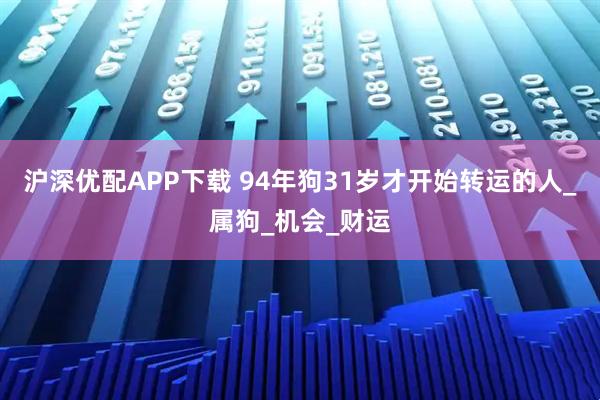 沪深优配APP下载 94年狗31岁才开始转运的人_属狗_机会_财运