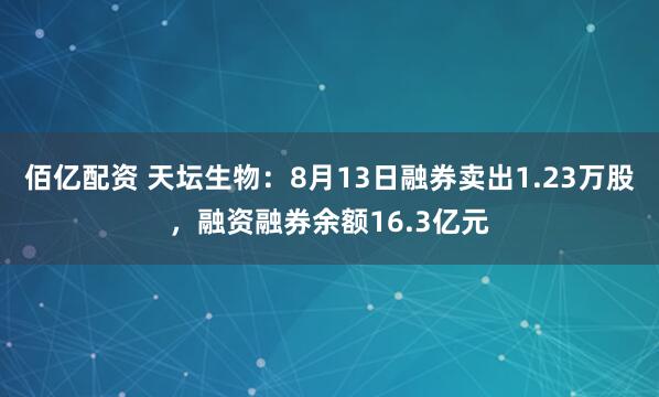 佰亿配资 天坛生物：8月13日融券卖出1.23万股，融资融券余额16.3亿元