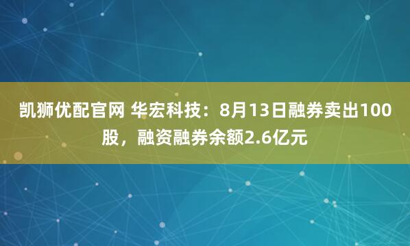 凯狮优配官网 华宏科技：8月13日融券卖出100股，融资融券余额2.6亿元