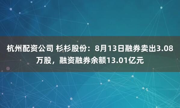 杭州配资公司 杉杉股份：8月13日融券卖出3.08万股，融资融券余额13.01亿元