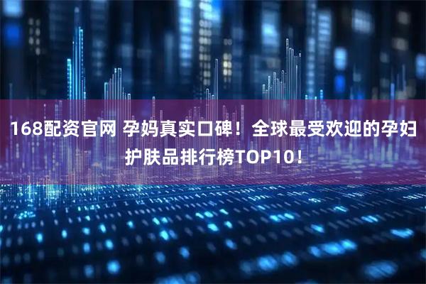 168配资官网 孕妈真实口碑！全球最受欢迎的孕妇护肤品排行榜TOP10！