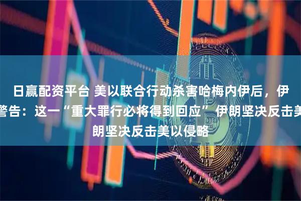 日赢配资平台 美以联合行动杀害哈梅内伊后，伊朗内阁警告：这一“重大罪行必将得到回应” 伊朗坚决反击美以侵略