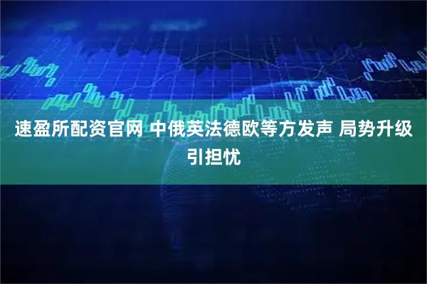 速盈所配资官网 中俄英法德欧等方发声 局势升级引担忧