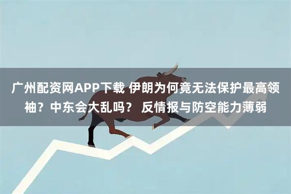 广州配资网APP下载 伊朗为何竟无法保护最高领袖？中东会大乱吗？ 反情报与防空能力薄弱