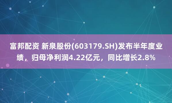 富邦配资 新泉股份(603179.SH)发布半年度业绩，归母净利润4.22亿元，同比增长2.8%